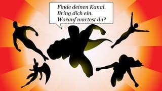 Finde deinen Kanal.
Bring dich ein.
Worauf wartest du?
 
