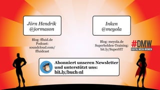 Jörn Hendrik
@jormason
Inken
@meyola
Blog: ffluid.de
Podcast:
soundcloud.com/
ffluidcast
Blog: meyola.de
Superhelden-Training:
bit.ly/SuperHT
Abonniert unseren Newsletter
und unterstützt uns:
bit.ly/buch-nl
 