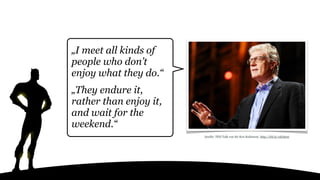 „I meet all kinds of
people who don’t
enjoy what they do.“
„They endure it,
rather than enjoy it,
and wait for the
weekend.“
Quelle: TED Talk von Sir Ken Robinson: http://bit.ly/1dySp16
 