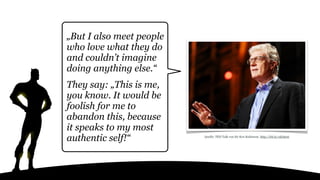 „But I also meet people
who love what they do
and couldn’t imagine
doing anything else.“
They say: „This is me,
you know. It would be
foolish for me to
abandon this, because
it speaks to my most
authentic self!“ Quelle: TED Talk von Sir Ken Robinson: http://bit.ly/1dySp16
 