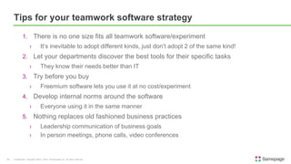 1. There is no one size fits all teamwork software/experiment
› It’s inevitable to adopt different kinds, just don’t adopt 2 of the same kind!
2. Let your departments discover the best tools for their specific tasks
› They know their needs better than IT
3. Try before you buy
› Freemium software lets you use it at no cost/experiment
4. Develop internal norms around the software
› Everyone using it in the same manner
5. Nothing replaces old fashioned business practices
› Leadership communication of business goals
› In person meetings, phone calls, video conferences
Confidential. Copyright ©2015, Kerio Technologies Inc. All rights reserved.11
Tips for your teamwork software strategy
 