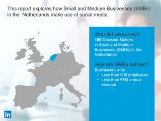 Who did we survey?
189 Decision-Makers
in Small and Medium
Businesses (SMBs) in the
Netherlands
How are SMBs defined?
Businesses with:
• Less than 500 employees
• Less than €5M annual
revenue
This report explores how Small and Medium Businesses (SMBs)
in the Netherlands make use of social media.
 