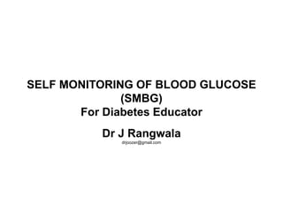 SELF MONITORING OF BLOOD GLUCOSE
(SMBG)
For Diabetes Educator
Dr J Rangwala
drjoozer@gmail.com
 