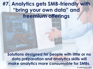 #7. Analytics gets SMB-friendly with
“bring your own data” and
freemium offerings
Solutions designed for people with little or no
data preparation and analytics skills will
make analytics more consumable for SMBs.
© SMB Group, 2015
 