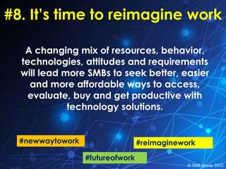 #8. It’s time to reimagine work
A changing mix of resources, behavior,
technologies, attitudes and requirements
will lead more SMBs to seek better, easier
and more affordable ways to access,
evaluate, buy and get productive with
technology solutions.
#futureofwork
#newwaytowork #reimaginework
© SMB Group, 2015
 