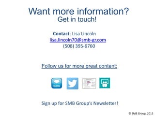 Want more information?
Get in touch!
Follow us for more great content:
Contact: Lisa Lincoln
lisa.lincoln70@smb-gr.com
(508) 395-6760
Sign up for SMB Group’s Newsletter!
© SMB Group, 2015
 