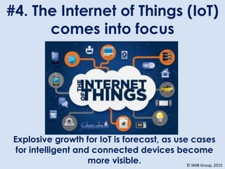 #4. The Internet of Things (IoT)
comes into focus
Explosive growth for IoT is forecast, as use cases
for intelligent and connected devices become
more visible. © SMB Group, 2015
 