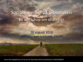 Sociala medier på biblioteken En workshop om strategier 26 augusti 2010  Barnens eget bibliotek, Ekerö Futureby h.koppdelaney / CC by nd 2.0, http://www.flickr.com/photos/h-k-d/3629569854/  