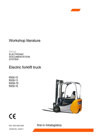 Workshop literature
STILL
ELECTRONIC
DOCUMENTATION
SYSTEM
Electric forklift truck
RX50-10
RX50-13
RX50-15
RX50-16
5051 5053 5054 5055
164530 EN - 05/2011
first in intralogistics
 