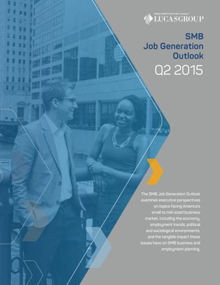 Q2 2015
The SMB Job Generation Outlook
examines executive perspectives
on topics facing America’s
small to mid-sized business
market, including the economy,
employment trends, political
and sociological environments,
and the tangible impact these
issues have on SMB business and
employment planning.
SMB
Job Generation
Outlook
 