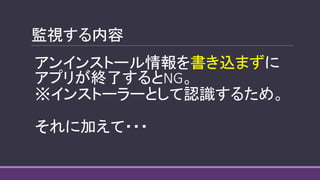 監視する内容
アンインストール情報を書き込まずに
アプリが終了するとNG。
※インストーラーとして認識するため。
それに加えて・・・
 