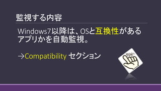 監視する内容
Windows7以降は、OSと互換性がある
アプリかを自動監視。
→Compatibility セクション
 