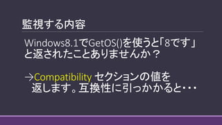 監視する内容
Windows8.1でGetOS()を使うと「8です」
と返されたことありませんか？
→Compatibility セクションの値を
返します。互換性に引っかかると・・・
 