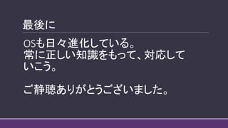 最後に
OSも日々進化している。
常に正しい知識をもって、対応して
いこう。
ご静聴ありがとうございました。
 