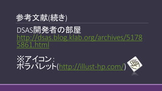 参考文献(続き)
DSAS開発者の部屋
http://dsas.blog.klab.org/archives/5178
5861.html
※アイコン：
ポラパレット(http://illust-hp.com/)
 
