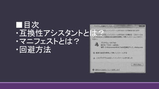 ■目次
・互換性アシスタントとは？
・マニフェストとは？
・回避方法
 