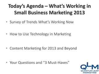 Today’s Agenda – What’s Working in
   Small Business Marketing 2013
• Survey of Trends What’s Working Now

• How to Use Technology in Marketing


• Content Marketing for 2013 and Beyond


• Your Questions and “3 Must-Haves”
 