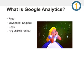 What is Google Analytics?
• Free!
• Javascript Snippet
• Easy
• SO MUCH DATA!
 
