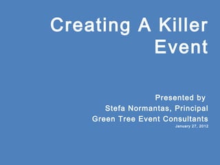 Creating A Killer
Event
Presented by
Stefa Normantas, Principal
Green Tree Event Consultants
January 27, 2012
 