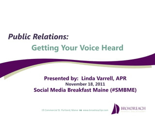 Public Relations:
      Getting Your Voice Heard


          Presented by: Linda Varrell, APR
                            November 18, 2011
      Social Media Breakfast Maine (#SMBME)


        19 Commercial St. Portland, Maine  www.broadreachpr.com
 