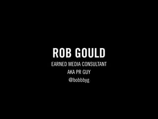 ROB GOULD
EARNED MEDIA CONSULTANT
      AKA PR GUY
       @bobbbyg
 