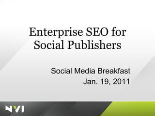 Enterprise SEO for Social Publishers Social Media Breakfast Jan. 19, 2011 