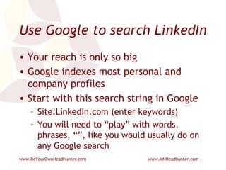 Use Google to search LinkedIn Your reach is only so big Google indexes most personal and company profiles Start with this search string in Google Site:LinkedIn.com (enter keywords) You will need to “play” with words, phrases, “”, like you would usually do on any Google search 