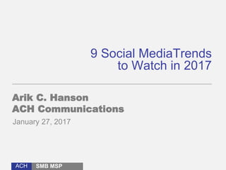 ACH
9 Social MediaTrends
to Watch in 2017
Arik C. Hanson
ACH Communications
January 27, 2017
SMB MSP
 