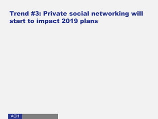 ACHACH
Trend #3: Private social networking will
start to impact 2019 plans
 