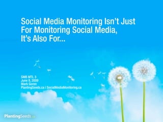 Social Media Monitoring Isn’t Just
For Monitoring Social Media,
It’s Also For...



SMB MTL 3
June 9, 2009
Mark Goren
PlantingSeeds.ca | SocialMediaMonitoring.ca
 