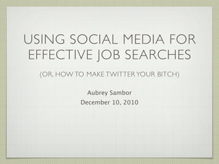 USING SOCIAL MEDIA FOR
EFFECTIVE JOB SEARCHES
  (OR, HOW TO MAKE TWITTER YOUR BITCH)

              Aubrey Sambor
            December 10, 2010
 