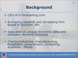 BackgroundCEO of e-forecasting.comEconomic research and consulting firm based in Durham, NHSpecialize in unique economic data and company demand forecastsClients/industries: manufacturing, hospitality, government, consulting, academic, media