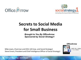 Secrets to Social Media for Small Business Brought to You By OfficeArrow Sponsored by Social Strategy1 OfficeArrow  Mike Lewis, Chairman and CEO, ILD Corp. and Social Strategy1 Steve Ennen, President and Chief Intelligence Officer of Social Strategy1 