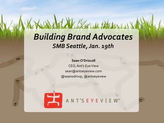 Building Brand Advocates SMB Seattle, Jan. 19th Sean O’Driscoll CEO, Ant’s Eye View sean@antseyeview.com @seanodmvp, @antseyeview 
