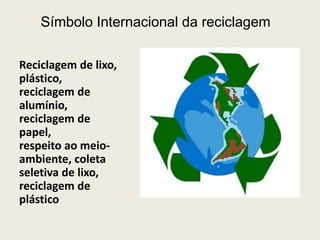 Símbolo Internacional da reciclagem

Reciclagem de lixo,
plástico,
reciclagem de
alumínio,
reciclagem de
papel,
respeito ao meio-
ambiente, coleta
seletiva de lixo,
reciclagem de
plástico
 