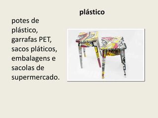 plástico
potes de
plástico,
garrafas PET,
sacos pláticos,
embalagens e
sacolas de
supermercado.
 