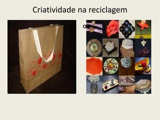 Criatividade na reciclagem
                             Objetos reciclados
Sacolas feitas com papelao
 