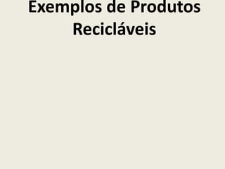 Exemplos de Produtos
    Recicláveis
 