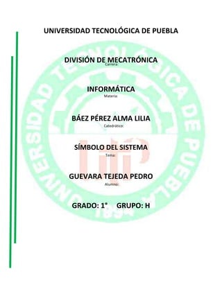 UNIVERSIDAD TECNOLÓGICA DE PUEBLA

DIVISIÓN DECarrera:
MECATRÓNICA
INFORMÁTICA
Materia:

BÁEZ PÉREZ ALMA LILIA
Catedrático:

SÍMBOLO DEL SISTEMA
Tema:

GUEVARA TEJEDA PEDRO
Alumno:

GRADO: 1°

GRUPO: H

 