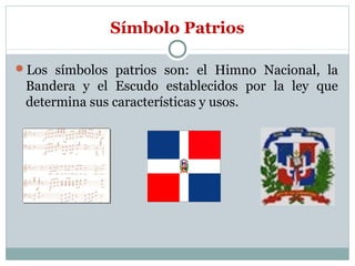Símbolo Patrios
Los símbolos patrios son: el Himno Nacional, la

Bandera y el Escudo establecidos por la ley que
determina sus características y usos.

 