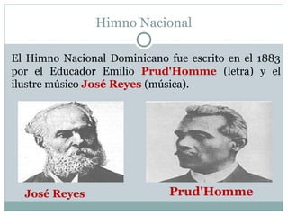 Himno Nacional
El Himno Nacional Dominicano fue escrito en el 1883
por el Educador Emilio Prud'Homme (letra) y el
ilustre músico José Reyes (música).

José Reyes

Prud'Homme

 