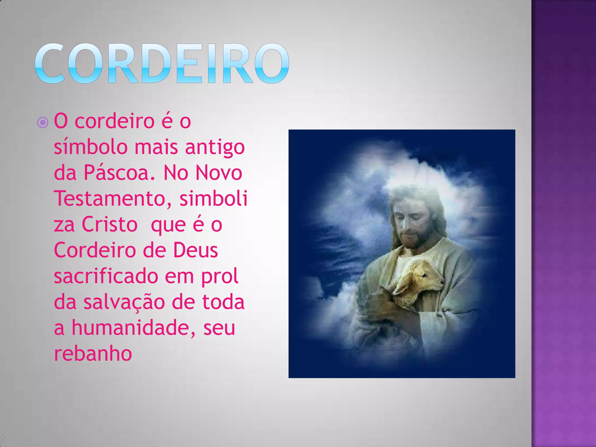 O cordeiro é o
símbolo mais antigo
da Páscoa. No Novo
Testamento, simboli
za Cristo que é o
Cordeiro de Deus
sacrificado em prol
da salvação de toda
a humanidade, seu
rebanho
