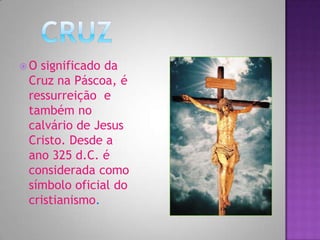O significado da
 Cruz na Páscoa, é
 ressurreição e
 também no
 calvário de Jesus
 Cristo. Desde a
 ano 325 d.C. é
 considerada como
 símbolo oficial do
 cristianismo.
 