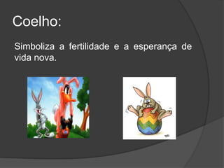 Coelho:
Simboliza a fertilidade e a esperança de
vida nova.
 