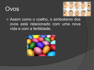 Ovos
   Assim como o coelho, o simbolismo dos
    ovos está relacionado com uma nova
    vida e com a fertilidade.
 