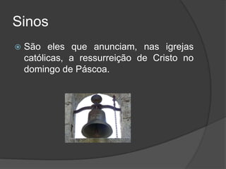 Sinos
   São eles que anunciam, nas igrejas
    católicas, a ressurreição de Cristo no
    domingo de Páscoa.
 