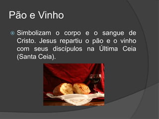 Pão e Vinho
   Simbolizam o corpo e o sangue de
    Cristo. Jesus repartiu o pão e o vinho
    com seus discípulos na Última Ceia
    (Santa Ceia).
 