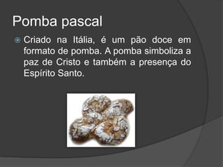Pomba pascal
   Criado na Itália, é um pão doce em
    formato de pomba. A pomba simboliza a
    paz de Cristo e também a presença do
    Espírito Santo.
 