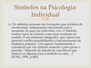 Símbolos na Psicologia: 
Individual 
 
 Os símbolos pessoais são formações que eclodem do 
inconsciente, intimamente rel...