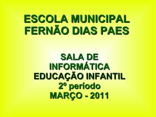 ESCOLA MUNICIPAL FERNÃO DIAS PAES SALA DE INFORMÁTICA EDUCAÇÃO INFANTIL 2º período MARÇO - 2011 